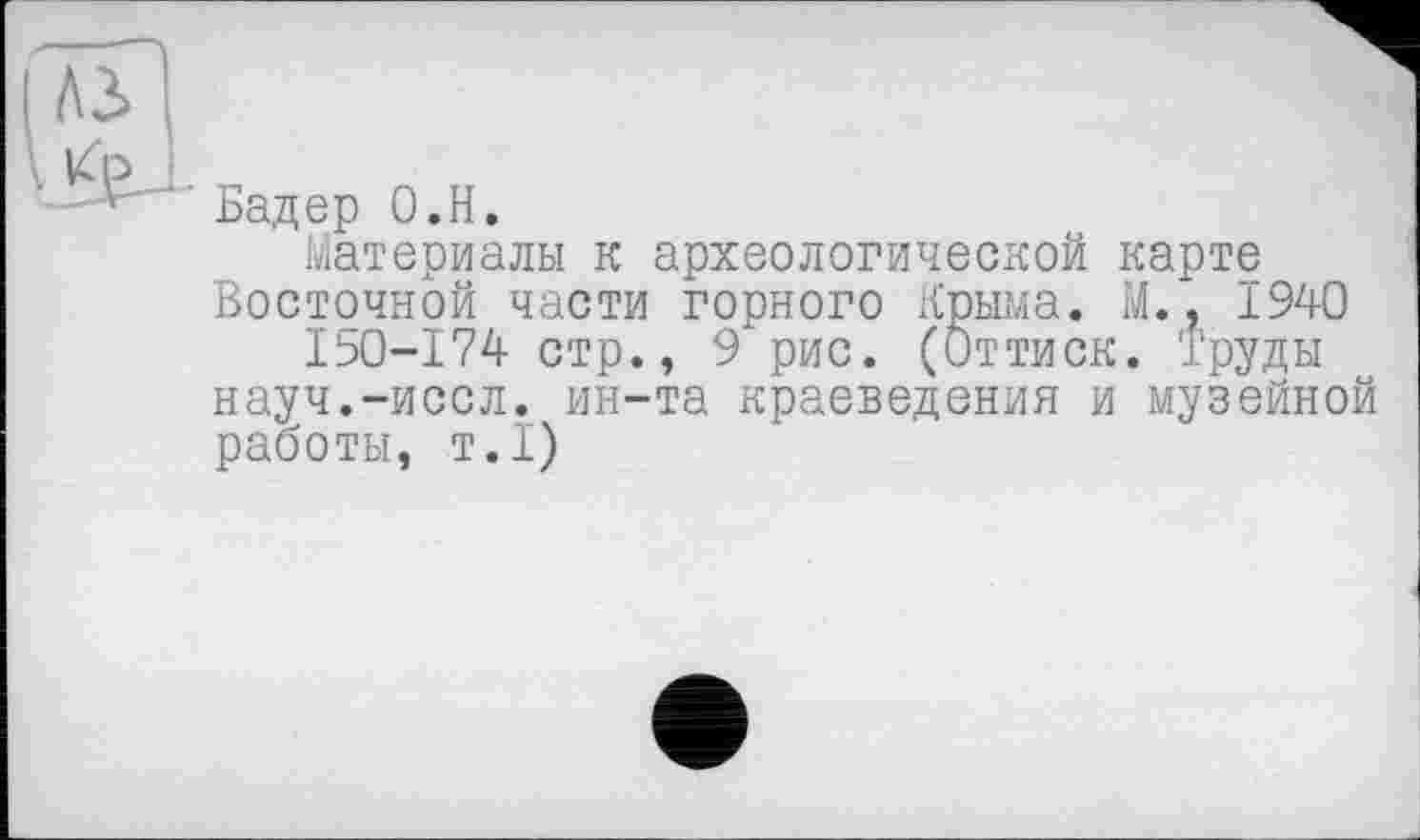 ﻿' Бадер О.Н.
Материалы к археологической карте Восточной части горного Крыма. М., 1940
150-174 стр., 9 рис. (Оттиск. Труды науч.-иссл. ин-та краеведения и музейной работы, т.1)